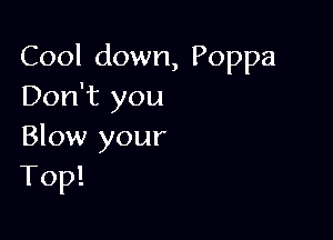 Cool down, Poppa
Don't you

Blow your
Top!