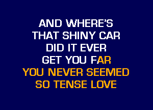 AND WHERE'S
THAT SHINY CAR
DID IT EVER
GET YOU FAR
YOU NEVER SEEMED
SO TENSE LOVE