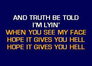 AND TRUTH BE TOLD
I'M LYIN'
WHEN YOU SEE MY FACE
HOPE IT GIVES YOU HELL
HOPE IT GIVES YOU HELL