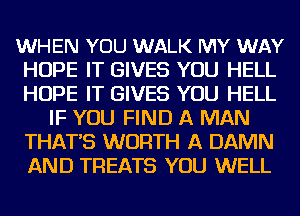 WHEN YOU WALK MY WAY
HOPE IT GIVES YOU HELL
HOPE IT GIVES YOU HELL

IF YOU FIND A MAN
THAT'S WORTH A DAMN
AND TREATS YOU WELL
