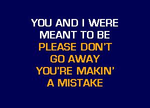 YOU AND I WERE
MEANT TO BE
PLEASE DON'T

GO AWAY
YOU'RE MAKIN'
A MISTAKE