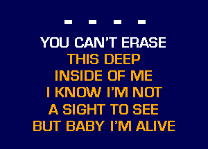 YOU CAN'T ERASE
THIS DEEP
INSIDE OF ME
I KNOW I'M NOT

A SIGHT TO SEE

BUT BABY I'M ALIVE l