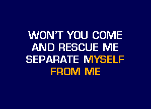 WON'T YOU COME
AND RESCUE ME
SEPARATE MYSELF
FROM ME

g
