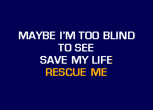 MAYBE I'M TOD BLIND
TO SEE

SAVE MY LIFE
RESCUE ME