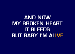 AND NOW
MY BROKEN HEART

IT BLEEDS
BUT BABY I'M ALIVE