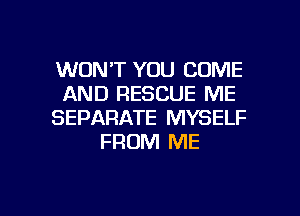 WON'T YOU COME
AND RESCUE ME
SEPARATE MYSELF
FROM ME

g