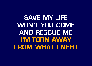 SAVE MY LIFE
WON'T YOU COME
AND RESCUE ME
I'M TURN AWAY
FROM WHAT I NEED