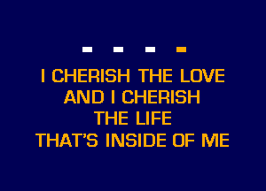 I CHERISH THE LOVE
AND I CHERISH
THE LIFE

THATB INSIDE OF ME