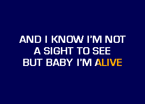 AND I KNOW FM NOT
A SIGHT TO SEE

BUT BABY FM ALIVE