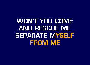 WON'T YOU COME
AND RESCUE ME
SEPARATE MYSELF
FROM ME

g