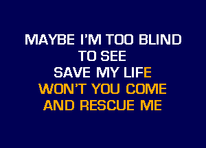 MAYBE I'M TOO BLIND
TO SEE
SAVE MY LIFE
WONT YOU COME
AND RESCUE ME

g