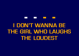 I DON'T WANNA BE
THE GIRL WHO LAUGHS

THE LOUDEST