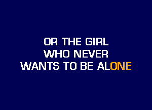 OR THE GIRL
WHO NEVER

WANTS TO BE ALONE