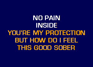 NU PAIN
INSIDE
YOU'RE MY PROTECTION
BUT HOW DO I FEEL
THIS GOOD SOBER