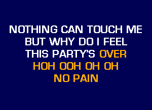 NOTHING CAN TOUCH ME
BUT WHY DO I FEEL
THIS PARTYB OVER

HOH OOH OH OH
NO PAIN