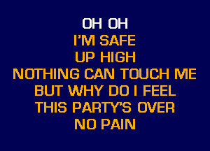 OH OH
I'M SAFE
UP HIGH
NOTHING CAN TOUCH ME
BUT WHY DO I FEEL
THIS PARTYB OVER
NU PAIN