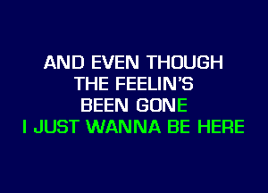 AND EVEN THOUGH
THE FEELIN'S
BEEN GONE
I JUST WANNA BE HERE