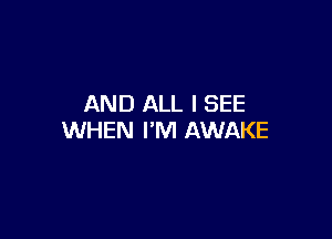 AND ALL I SEE

WHEN I'M AWAKE