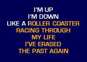 I'M UP
I'M DOWN
LIKE A ROLLER COASTER
RACING THROUGH
MY LIFE
I'VE ERASED
THE PAST AGAIN