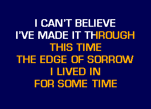 I CAN'T BELIEVE
I'VE MADE IT THROUGH
THIS TIME
THE EDGE OF BORROW
I LIVED IN
FOR SOME TIME