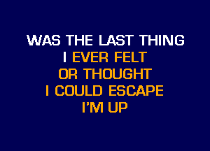 WAS THE LAST THING
I EVER FELT
0R THOUGHT

I COULD ESCAPE
I'M UP