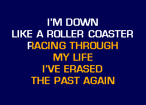 I'M DOWN
LIKE A ROLLER COASTER
RACING THROUGH
MY LIFE
I'VE ERASED
THE PAST AGAIN