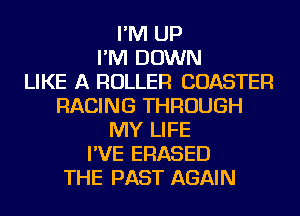 I'M UP
I'M DOWN
LIKE A ROLLER COASTER
RACING THROUGH
MY LIFE
I'VE ERASED
THE PAST AGAIN