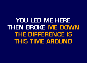 YOU LED ME HERE
THEN BROKE ME DOWN
THE DIFFERENCE IS
THIS TIME AROUND