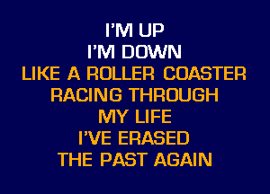 I'M UP
I'M DOWN
LIKE A ROLLER COASTER
RACING THROUGH
MY LIFE
I'VE ERASED
THE PAST AGAIN