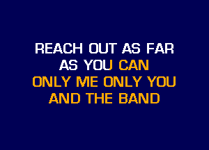 REACH OUT AS FAR
AS YOU CAN

ONLY ME ONLY YOU
AND THE BAND