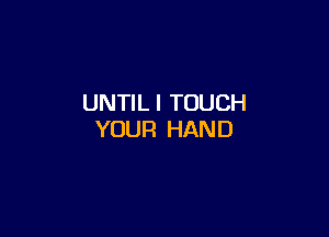 UNTIL l TOUCH

YOUR HAND