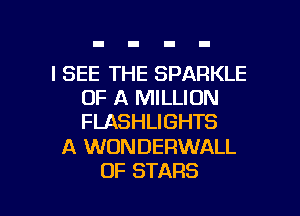 I SEE THE SPARKLE
OF A MILLION
FLASHLIGHTS

A WDNDERWALL

OF STARS l