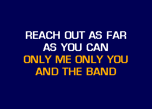 REACH OUT AS FAR
AS YOU CAN

ONLY ME ONLY YOU
AND THE BAND