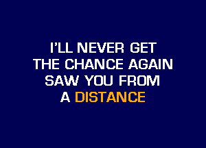 I'LL NEVER GET
THE CHANCE AGAIN

SAW YOU FROM
A DISTANCE
