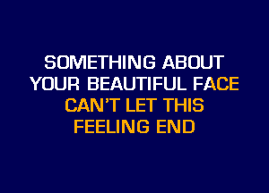 SOMETHING ABOUT
YOUR BEAUTIFUL FACE
CAN'T LET THIS
FEELING END