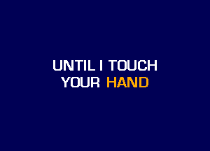 UNTIL l TOUCH

YOUR HAND