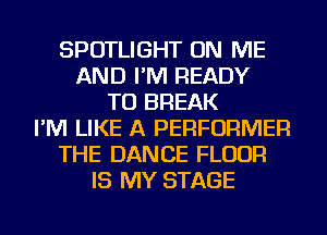 SPOTLIGHT ON ME
AND I'M READY
TO BREAK
I'M LIKE A PERFORMER
THE DANCE FLOUR
IS MY STAGE