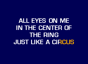 ALL EYES ON ME
IN THE CENTER OF
THE RING
JUST LIKE A CIRCUS

g