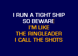 l RUN A TIGHT SHIP
SO BEWARE
I'M LIKE
THE RINGLEADER
I CALL THE SHOTS

g