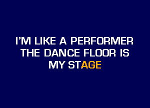 I'M LIKE A PERFORMER
THE DANCE FLOUR IS
MY STAGE