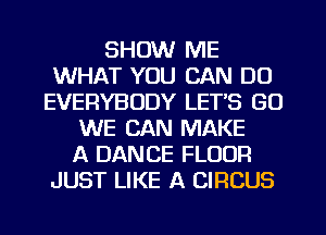 SHOW ME
WHAT YOU CAN DO
EVERYBODY LETS (30
WE CAN MAKE
A DANCE FLOOR
JUST LIKE A CIRCUS