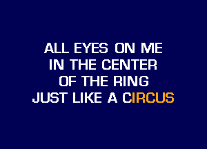 ALL EYES ON ME
IN THE CENTER
OF THE RING
JUST LIKE A CIRCUS

g