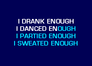l DRANK ENOUGH
l DANCED ENOUGH
l PARTIED ENOUGH
I SWEATED ENOUGH
