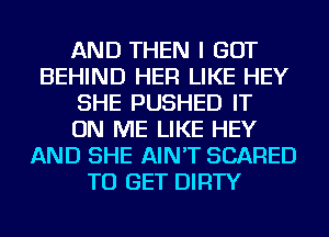 AND THEN I GOT
BEHIND HER LIKE HEY
SHE PUSHED IT
ON ME LIKE HEY
AND SHE AIN'T SCARED
TO GET DIRTY