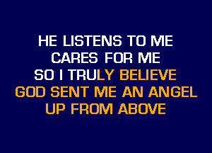 HE LISTENS TO ME
CARES FOR ME
SO I TRULY BELIEVE
GOD SENT ME AN ANGEL
UP FROM ABOVE