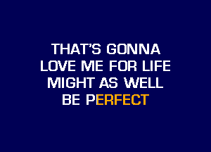 THATS GONNA
LOVE ME FOR LIFE

MIGHT AS WELL
BE PERFECT