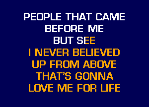 PEOPLE THAT CAME
BEFORE ME
BUT SEE
I NEVER BELIEVED
UP FROM ABOVE
THAT'S GONNA

LOVE ME FOR LIFE l