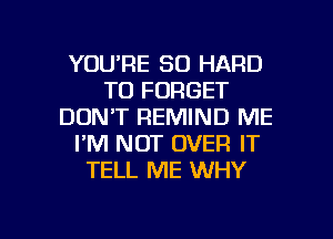 YOU'RE SO HARD
TO FORGET
DON'T REMIND ME
I'M NOT OVER IT
TELL ME WHY

g