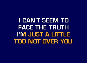 I CAN'T SEEM TO

FACE THE TRUTH

I'M JUST A LITTLE
T00 NUT OVER YOU

g