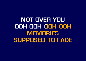 NOT OVER YOU
00H 00H OOH 00H
MEMORIES
SUPPOSED TO FADE

g